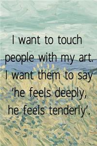 I want to touch people with my art. I want them to say 'he feels deeply, he feels tenderly'.
