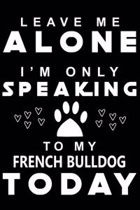 Leave me Alone i am only speaking To French Bulldog Today