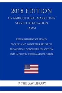 Establishment of Honey Packers and Importers Research, Promotion, Consumer Education and Industry Information Order (Us Agricultural Marketing Service Regulation) (Ams) (2018 Edition)