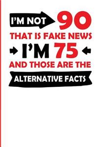 I'm Not 90 That Is Fake News I'm 75 and Those Are the Alternative Facts