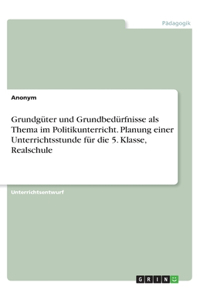 Grundgüter und Grundbedürfnisse als Thema im Politikunterricht. Planung einer Unterrichtsstunde für die 5. Klasse, Realschule