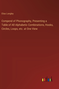 Compend of Phonography, Presenting a Table of All Alphabetic Combinations, Hooks, Circles, Loops, etc. at One View