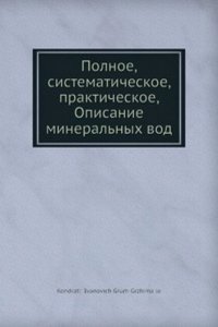 Polnoe, sistematicheskoe, prakticheskoe, opisanie mineralnyh vod, lechebnyh gryazej i kupanij v Rossijskoj Imperii