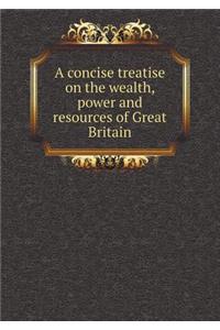 A Concise Treatise on the Wealth, Power and Resources of Great Britain