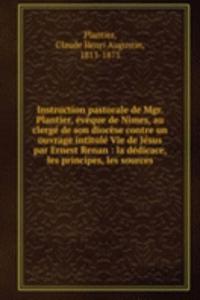 Instruction pastorale de Mgr. Plantier, eveque de Nimes, au clerge de son diocese contre un ouvrage intitule Vie de Jesus par Ernest Renan