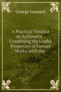 Practical Treatise on Arithmetic.: Combining the Useful Properties of Former Works, with the .