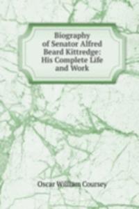 Biography of Senator Alfred Beard Kittredge: His Complete Life and Work
