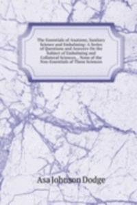 Essentials of Anatomy, Sanitary Science and Embalming: A Series of Questions and Answers On the Subject of Embalming and Collateral Sciences, . None of the Non-Essentials of These Sciences