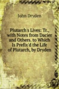 Plutarch's Lives: Tr., with Notes from Dacier and Others. to Which Is Prefix'd the Life of Plutarch, by Dryden