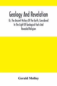 Geology And Revelation; Or, The Ancient History Of The Earth, Considered In The Light Of Geological Facts And Revealed Religion