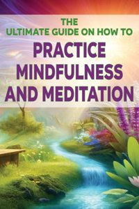 Ultimate Guide on How To Practice Mindfulness and Meditation