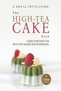 Royal Invitation: The High-Tea Cake Book: Tea Cakes for High Tea with the Queen (or otherwise)