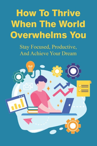 How To Thrive When The World Overwhelms You: Stay Focused, Productive, And Achieve Your Dream: How To Have A Right Vision For Business Success