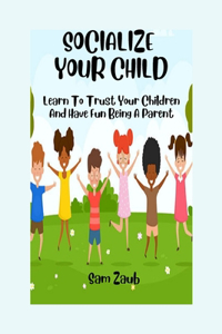 Socialize Your Child: Learn To Trust Your Children And Have Fun Being A Parent