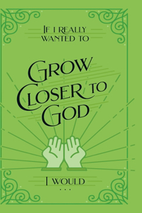 If I Really Wanted to Grow Closer to God, I Would . . .