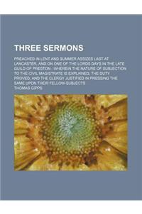 Three Sermons; Preached in Lent and Summer Assizes Last at Lancaster, and on One of the Lords Days in the Late Guild of Preston Wherein the Nature of