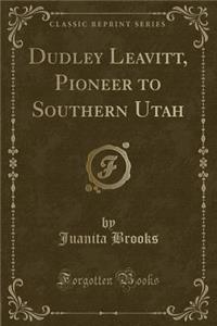 Dudley Leavitt, Pioneer to Southern Utah (Classic Reprint)