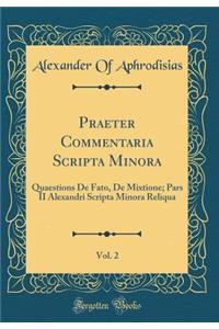 Praeter Commentaria Scripta Minora, Vol. 2: Quaestions De Fato, De Mixtione; Pars II Alexandri Scripta Minora Reliqua (Classic Reprint)