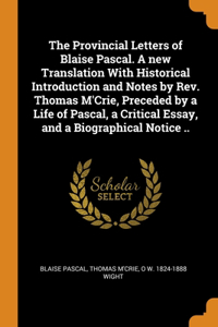 Provincial Letters of Blaise Pascal. A new Translation With Historical Introduction and Notes by Rev. Thomas M'Crie, Preceded by a Life of Pascal, a Critical Essay, and a Biographical Notice ..