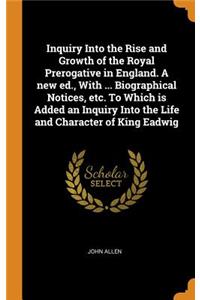 Inquiry Into the Rise and Growth of the Royal Prerogative in England. A new ed., With ... Biographical Notices, etc. To Which is Added an Inquiry Into the Life and Character of King Eadwig