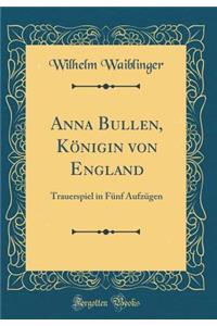Anna Bullen, Königin von England: Trauerspiel in Fünf Aufzügen (Classic Reprint)
