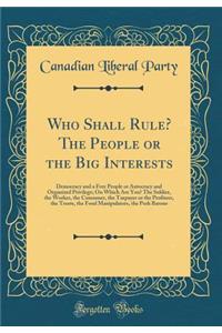 Who Shall Rule? the People or the Big Interests: Democracy and a Free People or Autocracy and Organized Privilege; On Which Are You? the Soldier, the Worker, the Consumer, the Taxpayer or the Profiteer, the Trusts, the Food Manipulators, the Pork B