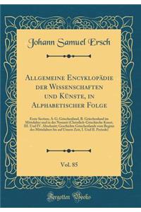 Allgemeine EncyklopÃ¤die Der Wissenschaften Und KÃ¼nste, in Alphabetischer Folge, Vol. 85: Erste Section, A-G; Griechenland, B. Griechenland Im Mittelalter Und in Der Neuzeit (Christlich-Griechische Kunst, III. Und IV. Abschnitt; Geschichte Grieche