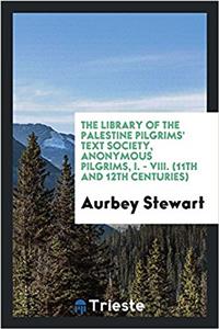 The library of the Palestine Pilgrims' Text Society, Anonymous Pilgrims, I. - VIII. (11th and 12th centuries)