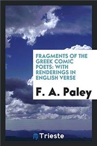 Fragments of the Greek Comic Poets: With Renderings in English Verse
