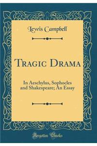 Tragic Drama: In Aeschylus, Sophocles and Shakespeare; An Essay (Classic Reprint)
