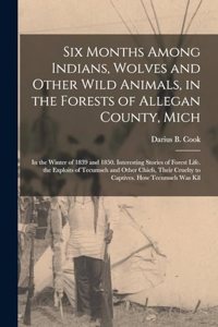 Six Months Among Indians, Wolves and Other Wild Animals, in the Forests of Allegan County, Mich: In the Winter of 1839 and 1850. Interesting Stories of Forest Life. the Exploits of Tecumseh and Other Chiefs, Their Cruelty to Captives. How Tecums