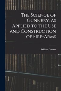Science of Gunnery, As Applied to the Use and Construction of Fire-Arms