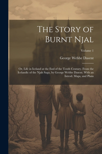 Story of Burnt Njal; or, Life in Iceland at the end of the Tenth Century. From the Icelandic of the Njals Saga, by George Webbe Dasent. With an Introd. Maps, and Plans; Volume 1