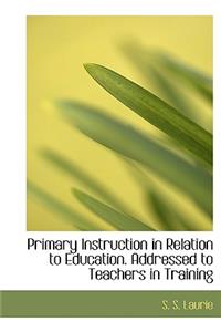 Primary Instruction in Relation to Education. Addressed to Teachers in Training