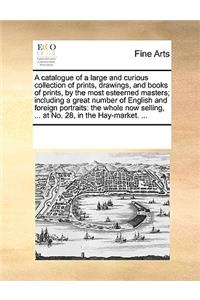 A Catalogue of a Large and Curious Collection of Prints, Drawings, and Books of Prints, by the Most Esteemed Masters; Including a Great Number of English and Foreign Portraits