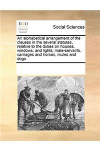 An alphabetical arrangement of the clauses in the several statutes, relative to the duties on houses, windows, and lights; male-servants, carriages and horses, mules and dogs