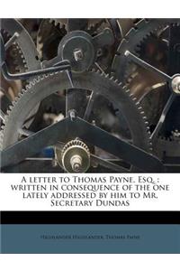 A Letter to Thomas Payne, Esq.: Written in Consequence of the One Lately Addressed by Him to Mr. Secretary Dundas: Written in Consequence of the One Lately Addressed by Him to Mr. Secretary Dundas