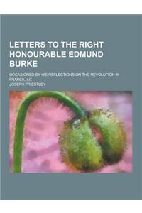 Letters to the Right Honourable Edmund Burke; Occasioned by His Reflections on the Revolution in France, &C