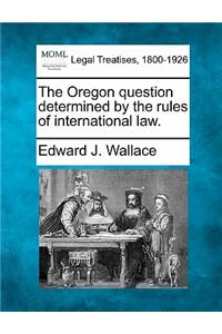 The Oregon Question Determined by the Rules of International Law.