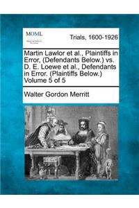 Martin Lawlor et al., Plaintiffs in Error, (Defendants Below.) vs. D. E. Loewe et al., Defendants in Error. (Plaintiffs Below.) Volume 5 of 5