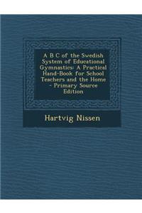 A B C of the Swedish System of Educational Gymnastics: A Practical Hand-Book for School Teachers and the Home
