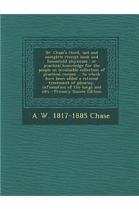 Dr. Chase's Third, Last and Complete Receipt Book and Household Physician: Or Practical Knowledge for the People an Invaluable Collection of Practical Recipes ... to Which Have Been Added a Rational Treatment of Pleurisy, Inflamation of the Lungs a