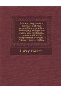 Public Utility Rates; A Discussion of the Principles and Practice Underlying Charges for Water, Gas, Electricity, Communication and Transportation Services