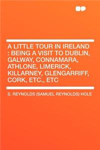 A Little Tour in Ireland: Being a Visit to Dublin, Galway, Connamara, Athlone, Limerick, Killarney, Glengarriff, Cork, Etc., Etc