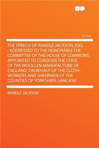 The Speech of Randle Jackson, Esq.: Addressed to the Honorable the Committee of the House of Commons, Appointed to Consider the State of the Woollen Manufacture of England, on Behalf of the Cloth-Workers and Sheermen of the Counties of Yorkshier, L