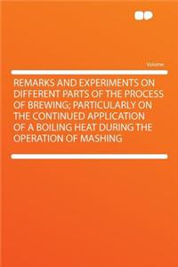 Remarks and Experiments on Different Parts of the Process of Brewing; Particularly on the Continued Application of a Boiling Heat During the Operation of Mashing