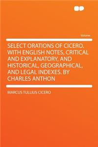 Select Orations of Cicero. with English Notes, Critical and Explanatory, and Historical, Geographical, and Legal Indexes. by Charles Anthon