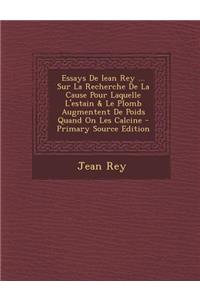 Essays De Iean Rey ... Sur La Recherche De La Cause Pour Laquelle L'estain & Le Plomb Augmentent De Poids Quand On Les Calcine - Primary Source Edition