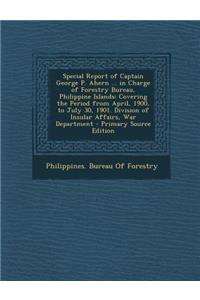 Special Report of Captain George P. Ahern ... in Charge of Forestry Bureau, Philippine Islands: Covering the Period from April, 1900, to July 30, 1901. Division of Insular Affairs, War Department - Primary Source Edition
