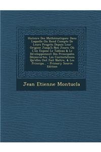 Histoire Des Mathematiques: Dans Laquelle on Rend Compte de Leurs Progres Depuis Leur Origine Jusqu'a Nos Jours; Ou L'On Expose Le Tableau & Le Developpement Des Principales Decouvertes, Les Contestations Qu'elles Ont Fait Naitre, & Les Principa...